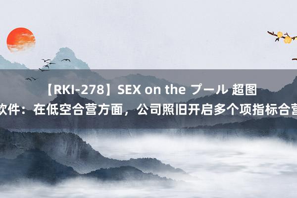 【RKI-278】SEX on the プール 超图软件：在低空合营方面，公司照旧开启多个项指标合营