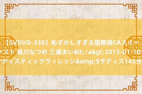 【SVDVD-330】恥ずかしすぎる国際線CAスイートクラス研修 Wキャスト 稲川なつめ 三浦まい</a>2013-01-10サディスティックヴィレッジ&$サディス143分钟 AI炒股并非游戏外挂