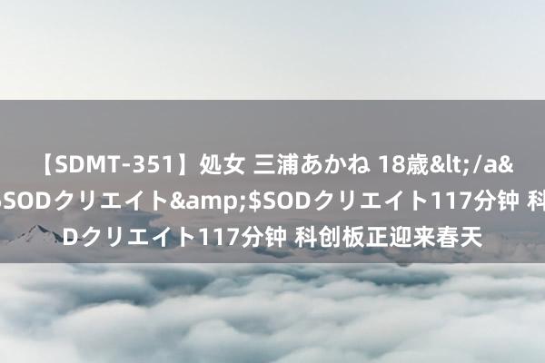 【SDMT-351】処女 三浦あかね 18歳</a>2011-02-05SODクリエイト&$SODクリエイト117分钟 科创板正迎来春天