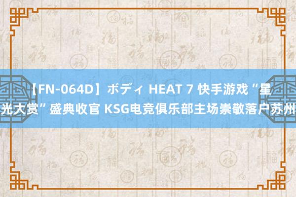 【FN-064D】ボディ HEAT 7 快手游戏“星光大赏”盛典收官 KSG电竞俱乐部主场崇敬落户苏州