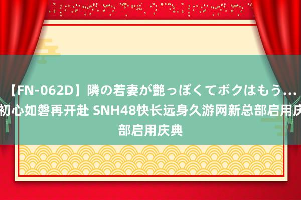 【FN-062D】隣の若妻が艶っぽくてボクはもう… 5 初心如磐再开赴 SNH48快长远身久游网新总部启用庆典