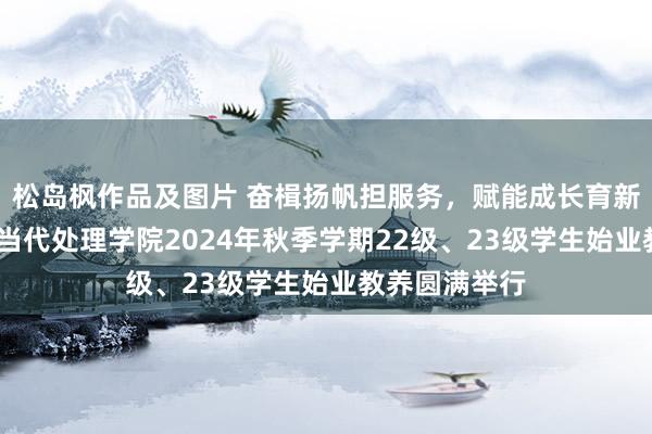 松岛枫作品及图片 奋楫扬帆担服务，赋能成长育新东说念主——当代处理学院2024年秋季学期22级、23级学生始业教养圆满举行