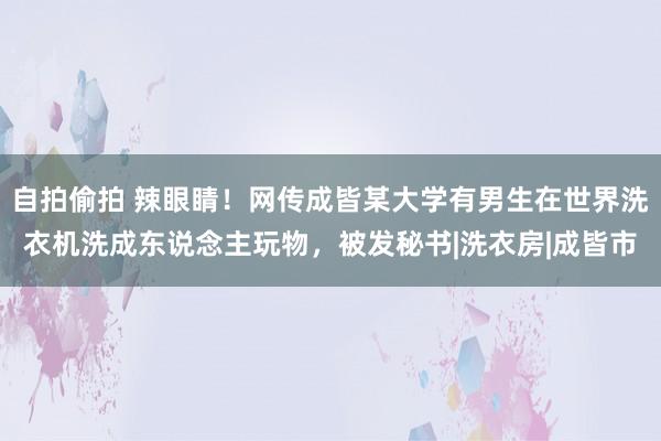 自拍偷拍 辣眼睛！网传成皆某大学有男生在世界洗衣机洗成东说念主玩物，被发秘书|洗衣房|成皆市