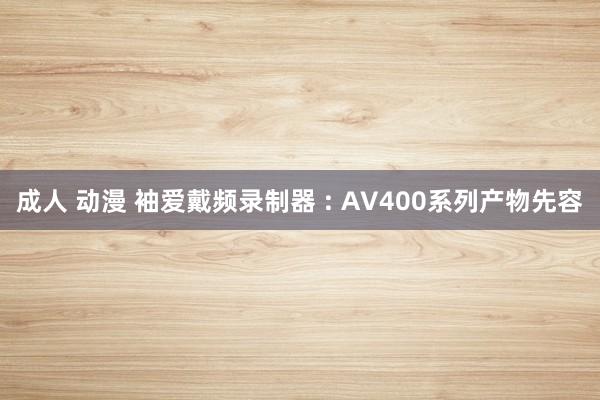 成人 动漫 袖爱戴频录制器 : AV400系列产物先容