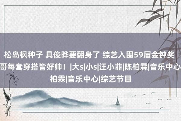 松岛枫种子 具俊晔要翻身了 综艺入围59届金钟奖 粉丝：哥哥每套穿搭皆好帅！|大s|小s|汪小菲|陈柏霖|音乐中心|综艺节目