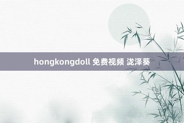 hongkongdoll 免费视频 泷泽葵