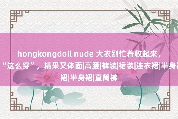 hongkongdoll nude 大衣别忙着收起来，早春季节“这么穿”，精采又体面|高腰|裤装|裙装|连衣裙|半身裙|直筒裤