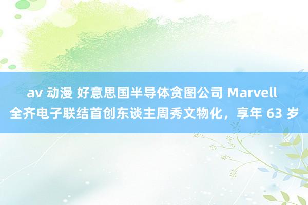 av 动漫 好意思国半导体贪图公司 Marvell 全齐电子联结首创东谈主周秀文物化，享年 63 岁