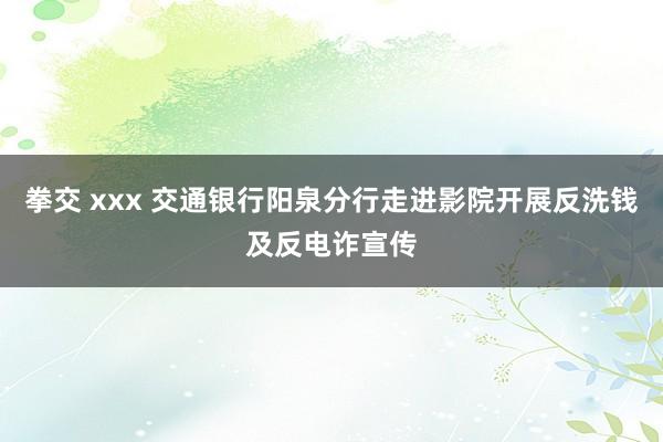 拳交 xxx 交通银行阳泉分行走进影院开展反洗钱及反电诈宣传