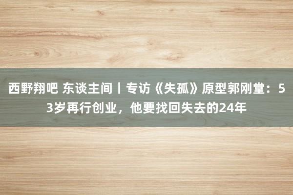 西野翔吧 东谈主间丨专访《失孤》原型郭刚堂：53岁再行创业，他要找回失去的24年