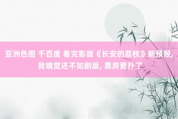 亚洲色图 千百度 看完影版《长安的荔枝》新预报, 我嗅觉还不如剧版, 票房要扑了