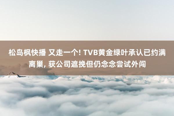 松岛枫快播 又走一个! TVB黄金绿叶承认已约满离巢, 获公司遮挽但仍念念尝试外闯